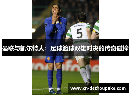 曼联与凯尔特人:足球篮球双雄对决的传奇碰撞 曼联与凯尔特人:足球篮球双雄对决的传奇碰撞