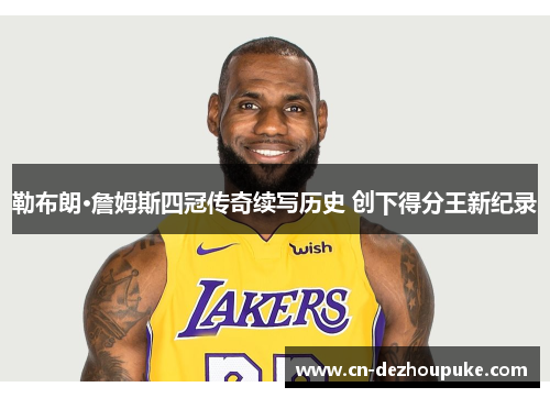勒布朗·詹姆斯四冠传奇续写历史 创下得分王新纪录