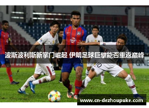 波斯波利斯新掌门崛起 伊朗足球巨擘能否重返巅峰